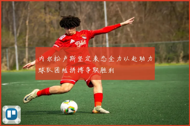 内尔松卢斯坚定表态全力以赴助力球队团结拼搏争取胜利