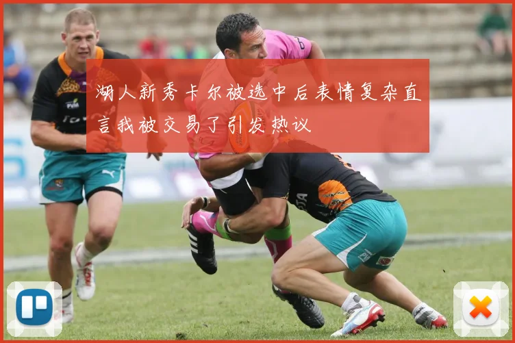 湖人新秀卡尔被选中后表情复杂直言我被交易了引发热议