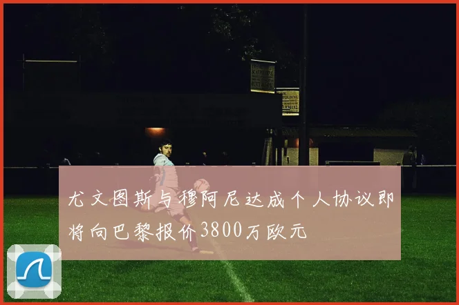 尤文图斯与穆阿尼达成个人协议即将向巴黎报价3800万欧元