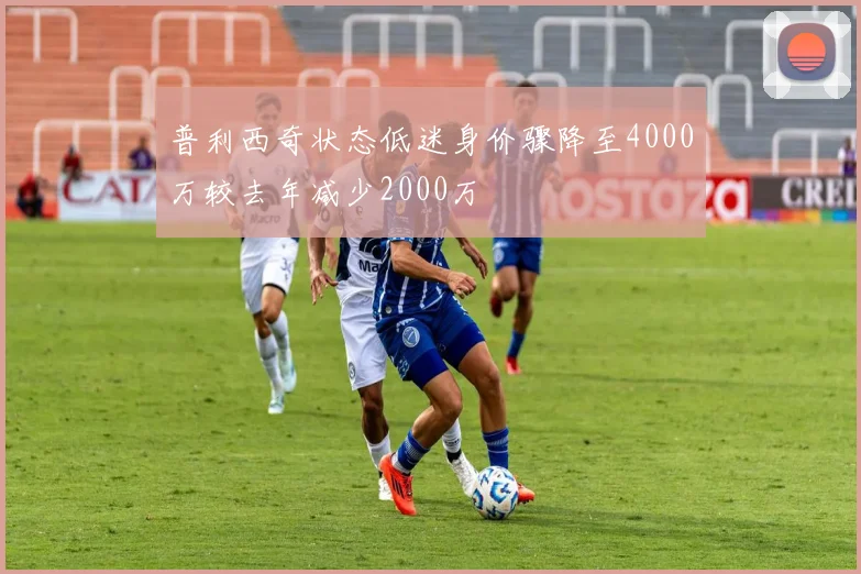 普利西奇状态低迷身价骤降至4000万较去年减少2000万