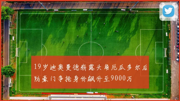 19岁迪奥曼德崭露头角厄瓜多尔后防豪门争抢身价飙升至9000万