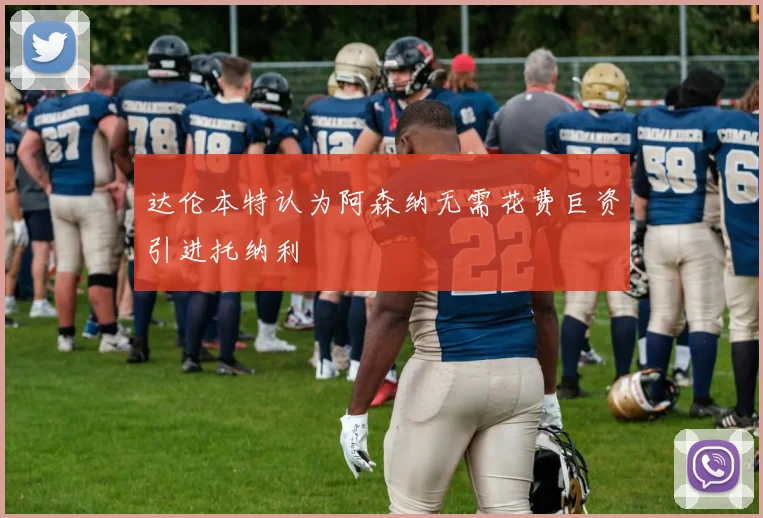 达伦本特认为阿森纳无需花费巨资引进托纳利