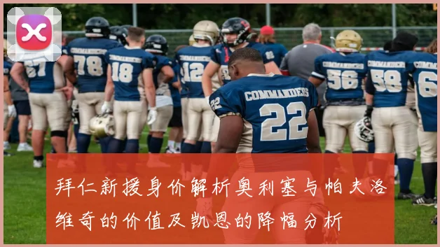 拜仁新援身价解析奥利塞与帕夫洛维奇的价值及凯恩的降幅分析