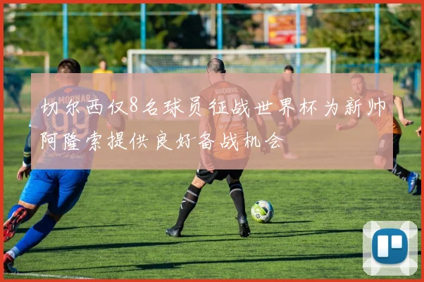 切尔西仅8名球员征战世界杯为新帅阿隆索提供良好备战机会