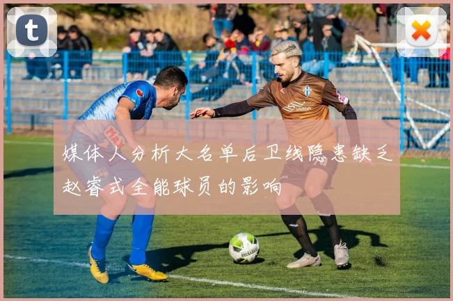 媒体人分析大名单后卫线隐患缺乏赵睿式全能球员的影响