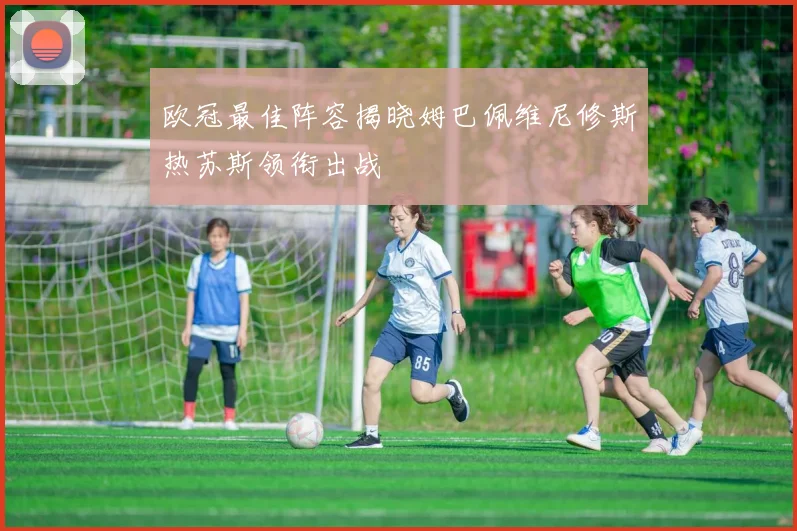 欧冠最佳阵容揭晓姆巴佩维尼修斯热苏斯领衔出战