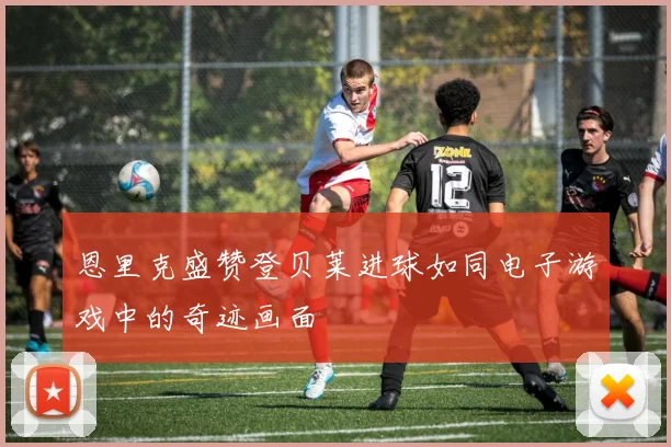 恩里克盛赞登贝莱进球如同电子游戏中的奇迹画面